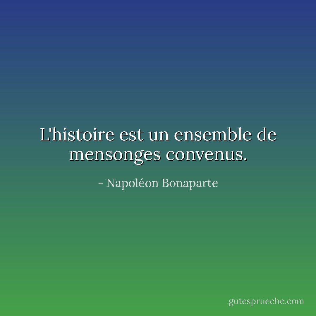 L'histoire est un ensemble de mensonges convenus. - Napoléon Bonaparte