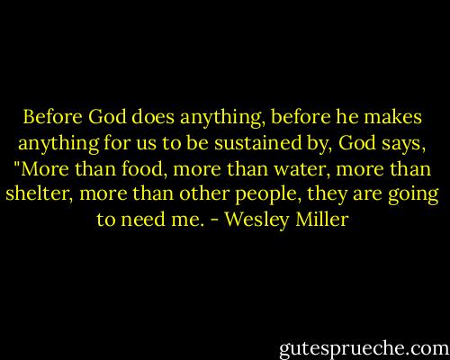Before God does anything, before he makes anything for us to be sustained by, God says, "More than food, more than water, more than shelter, more than other people, they are going to need me. - Wesley Miller