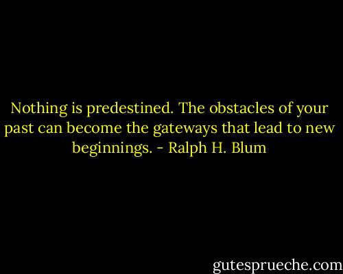 Nothing is predestined. The obstacles of your past can become the gateways that lead to new beginnings. - Ralph H. Blum