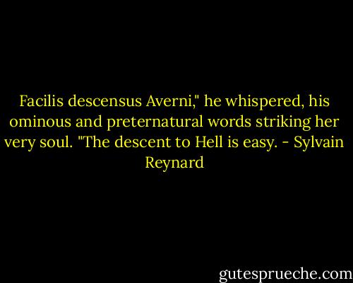 Facilis descensus Averni," he whispered, his ominous and preternatural words striking her very soul. "The descent to Hell is easy. - Sylvain Reynard