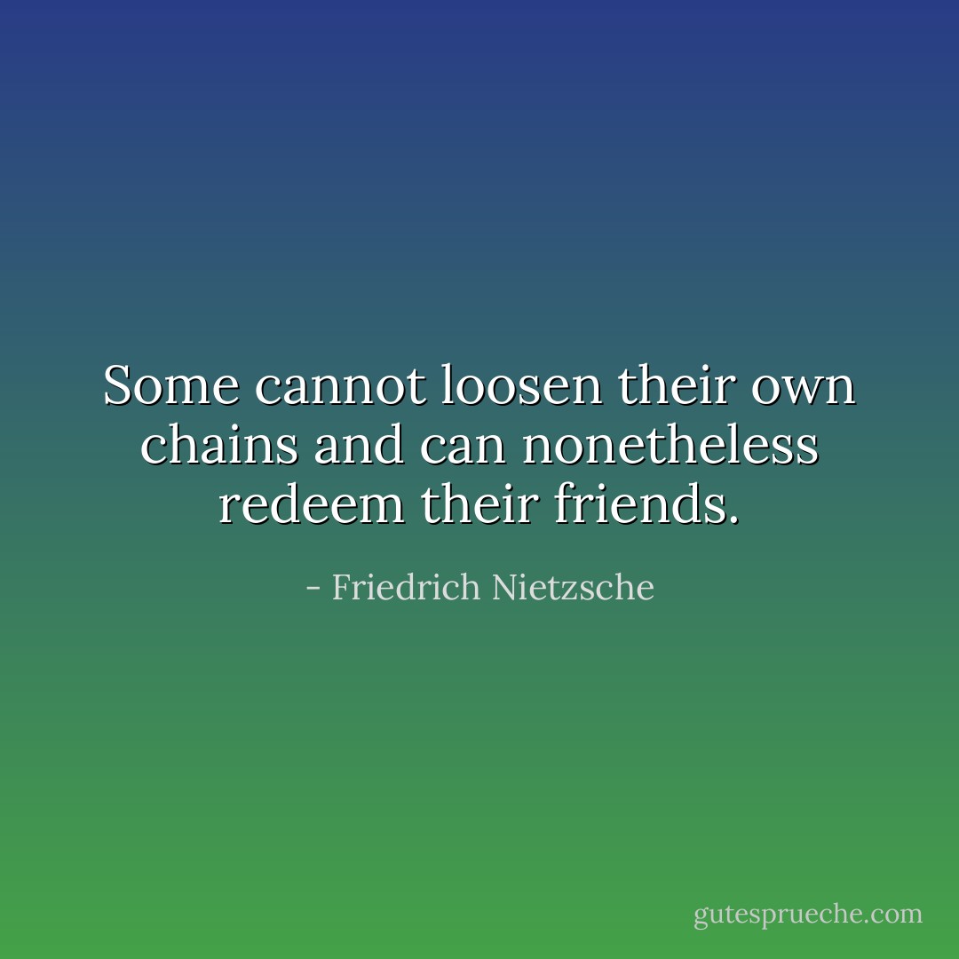 Some cannot loosen their own chains and can nonetheless redeem their friends. - Friedrich Nietzsche