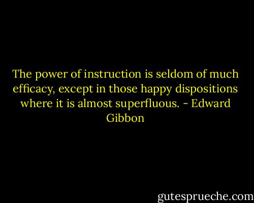 The power of instruction is seldom of much efficacy, except in those happy dispositions where it is almost superfluous. - Edward Gibbon