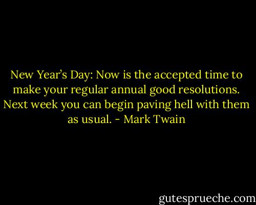 New Year’s Day: Now is the accepted time to make your regular annual good resolutions. Next week you can begin paving hell with them as usual. - Mark Twain