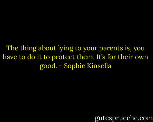 The thing about lying to your parents is, you have to do it to protect them.<br />It’s for their own good. - Sophie Kinsella