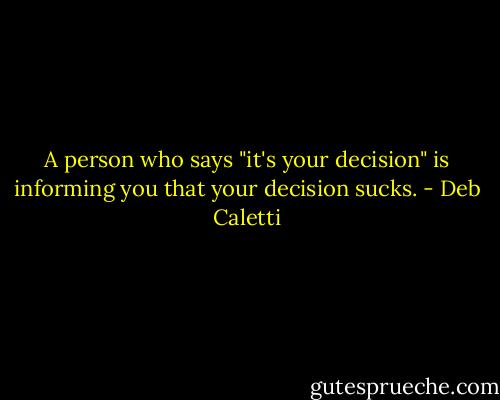 A person who says "it's your decision" is informing you that your decision sucks. - Deb Caletti