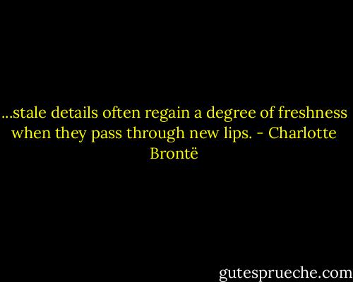 ...stale details often regain a degree of freshness when they pass through new lips. - Charlotte Brontë