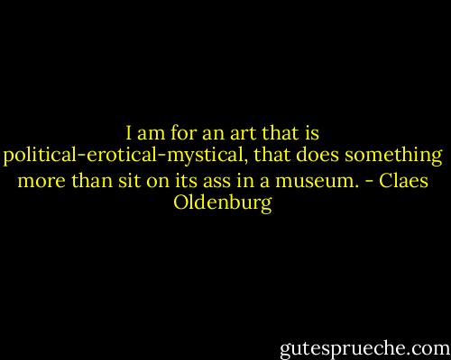 I am for an art that is political-erotical-mystical, that does something more than sit on its ass in a museum. - Claes Oldenburg