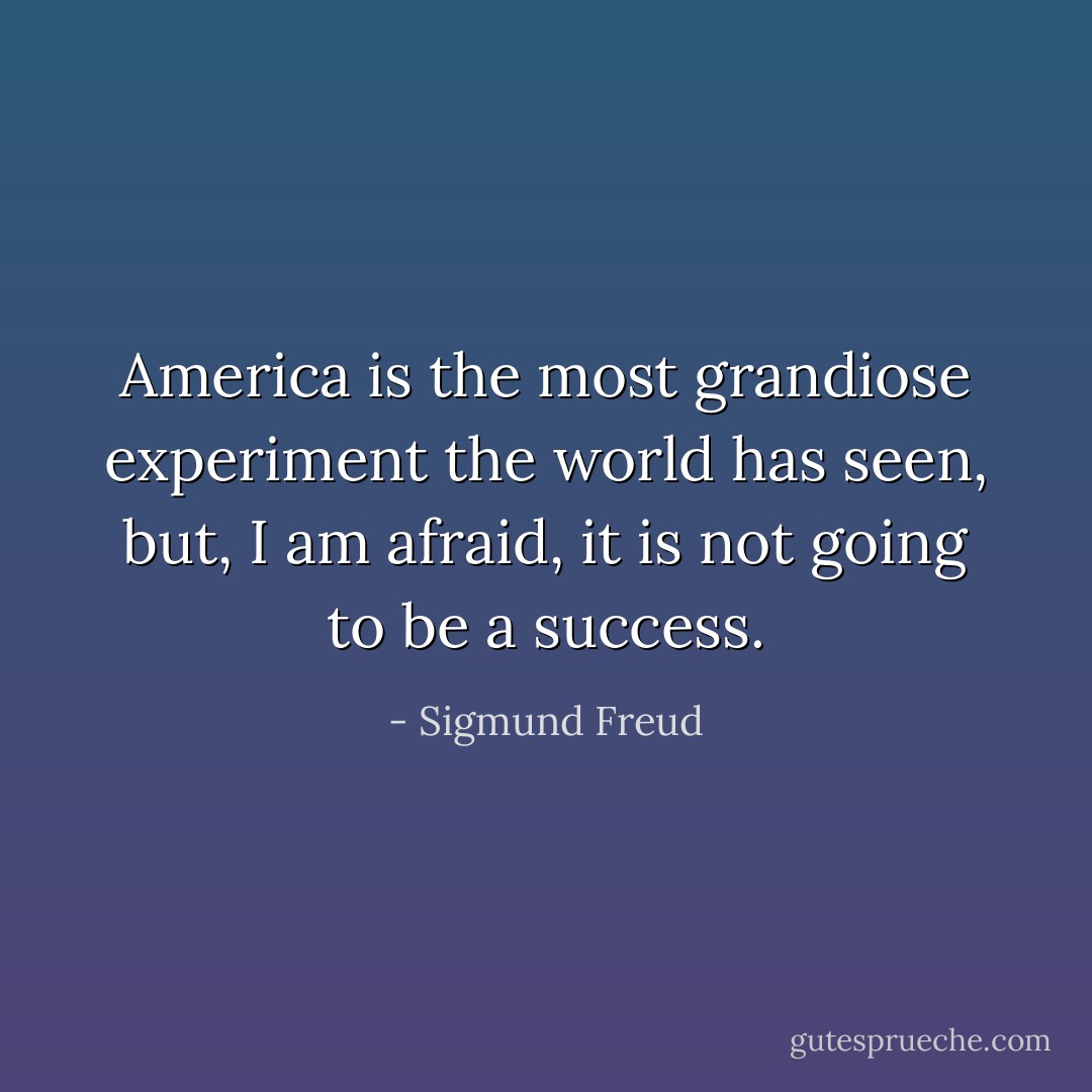 America is the most grandiose experiment the world has seen, but, I am afraid, it is not going to be a success. - Sigmund Freud