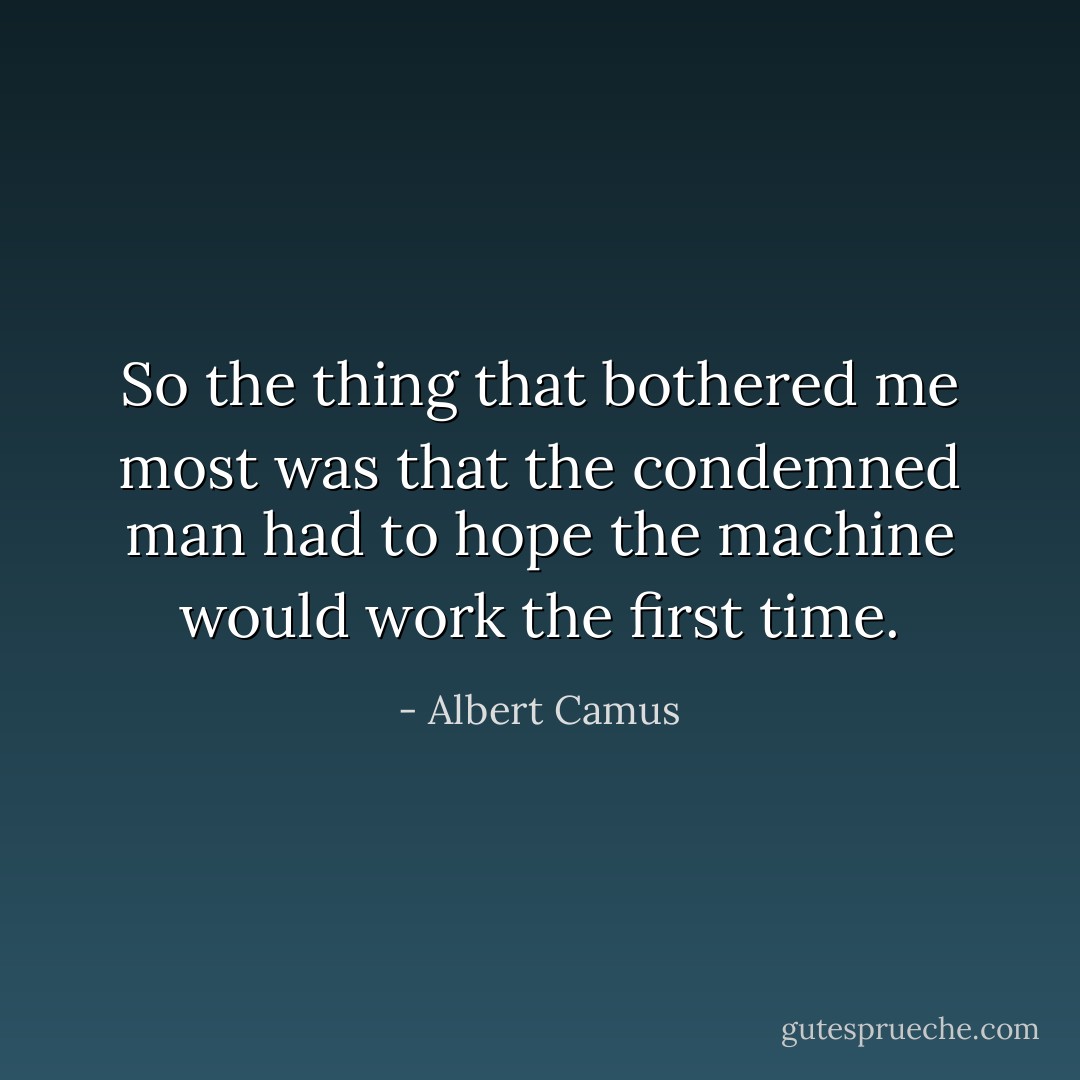 So the thing that bothered me most was that the condemned man had to hope the machine would work the first time. - Albert Camus