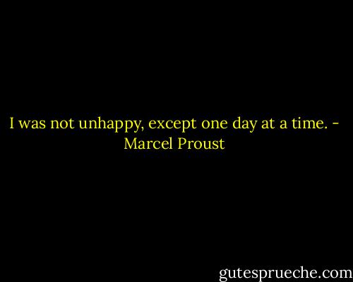 I was not unhappy, except one day at a time. - Marcel Proust