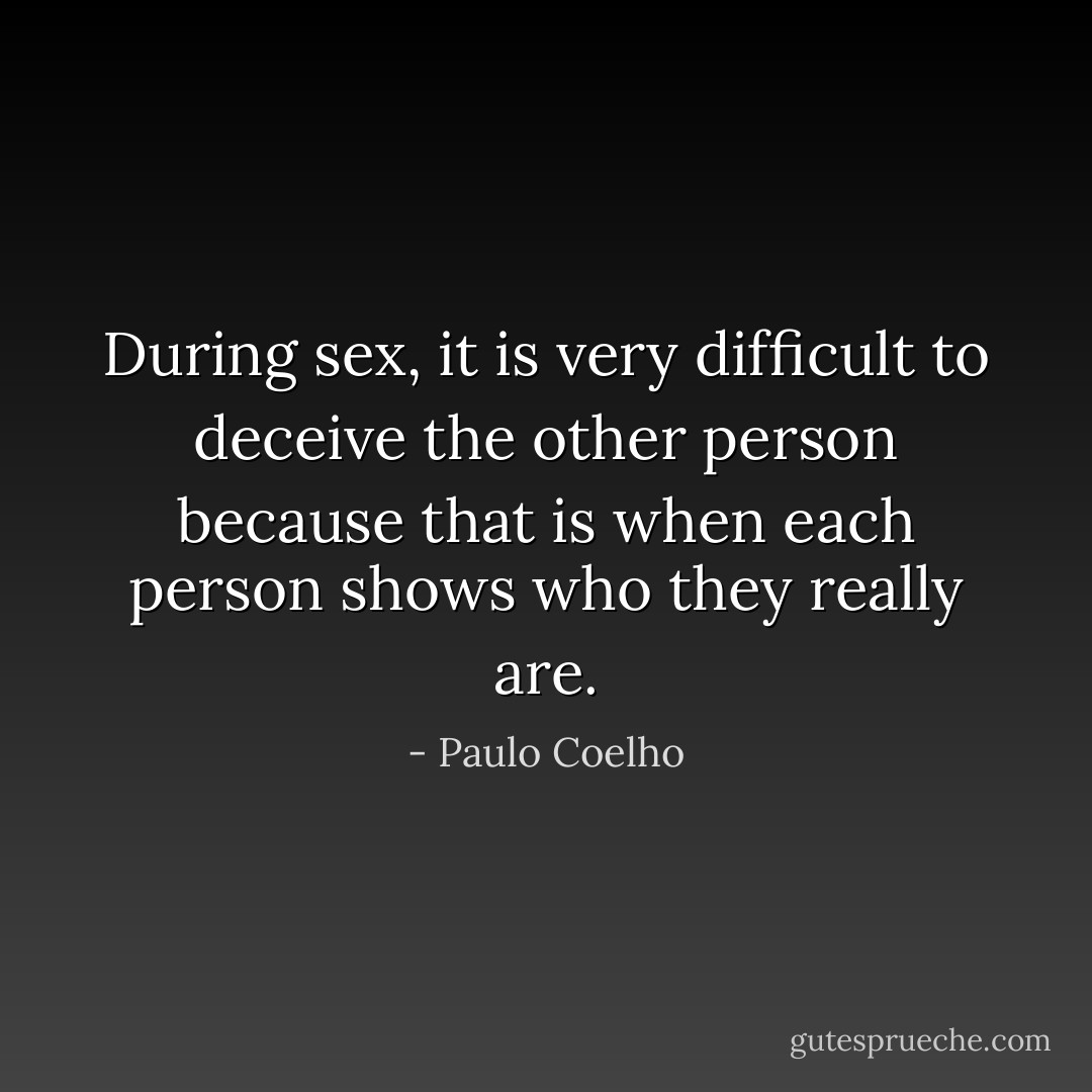 During sex, it is very difficult to deceive the other person because that is when each person shows who they really are. - Paulo Coelho