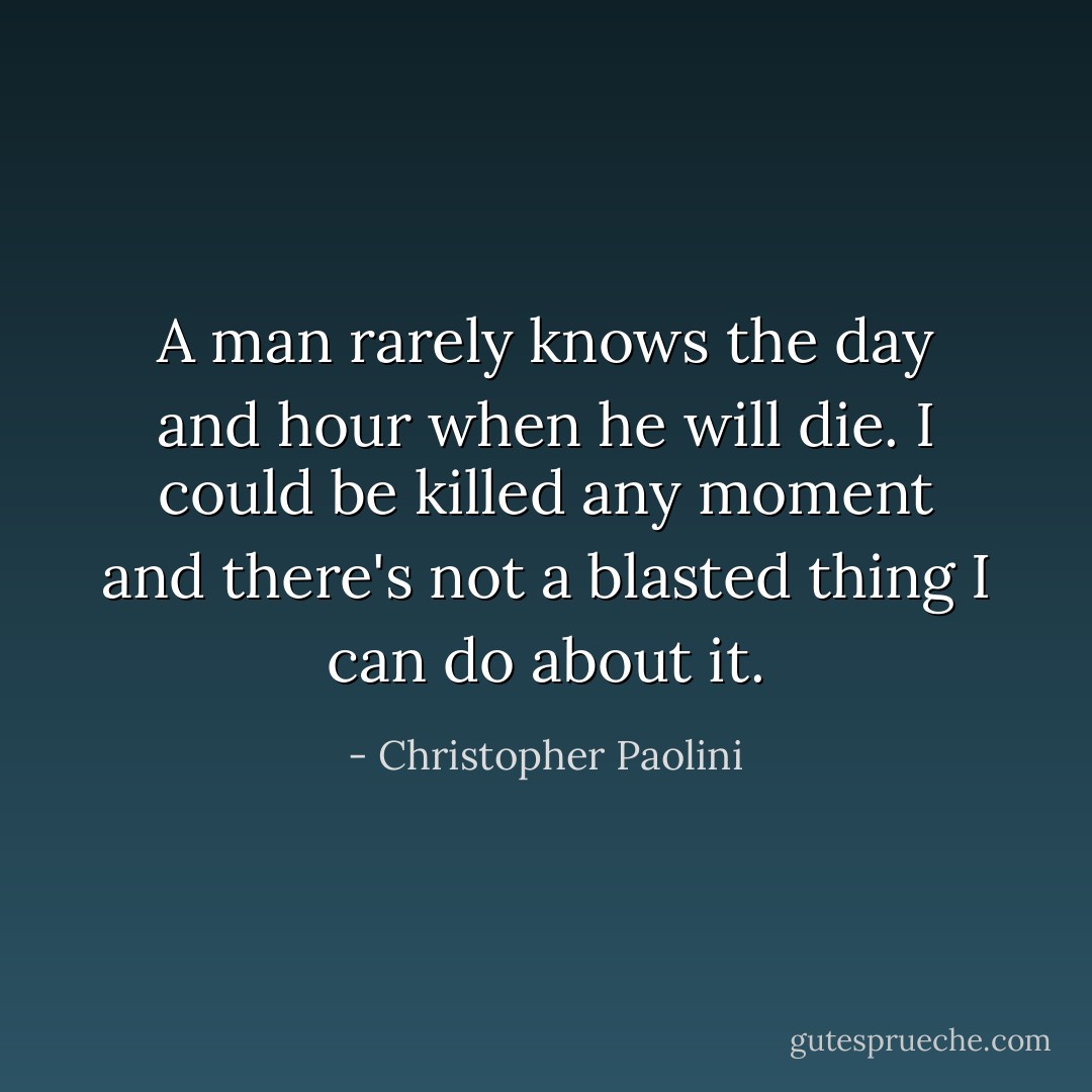 A man rarely knows the day and hour when he will die. I could be killed any moment and there's not a blasted thing I can do about it. - Christopher Paolini