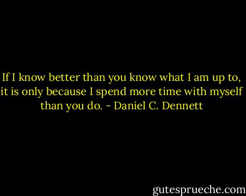 If I know better than you know what I am up to, it is only because I spend more time with myself than you do. - Daniel C. Dennett