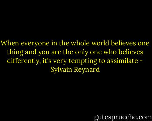 When everyone in the whole world believes one thing and you are the only one who believes differently, it's very tempting to assimilate - Sylvain Reynard