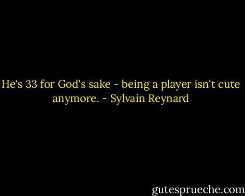 He's 33 for God's sake - being a player isn't cute anymore. - Sylvain Reynard