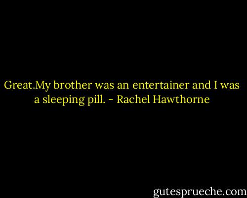 Great.My brother was an entertainer and I was a sleeping pill. - Rachel Hawthorne