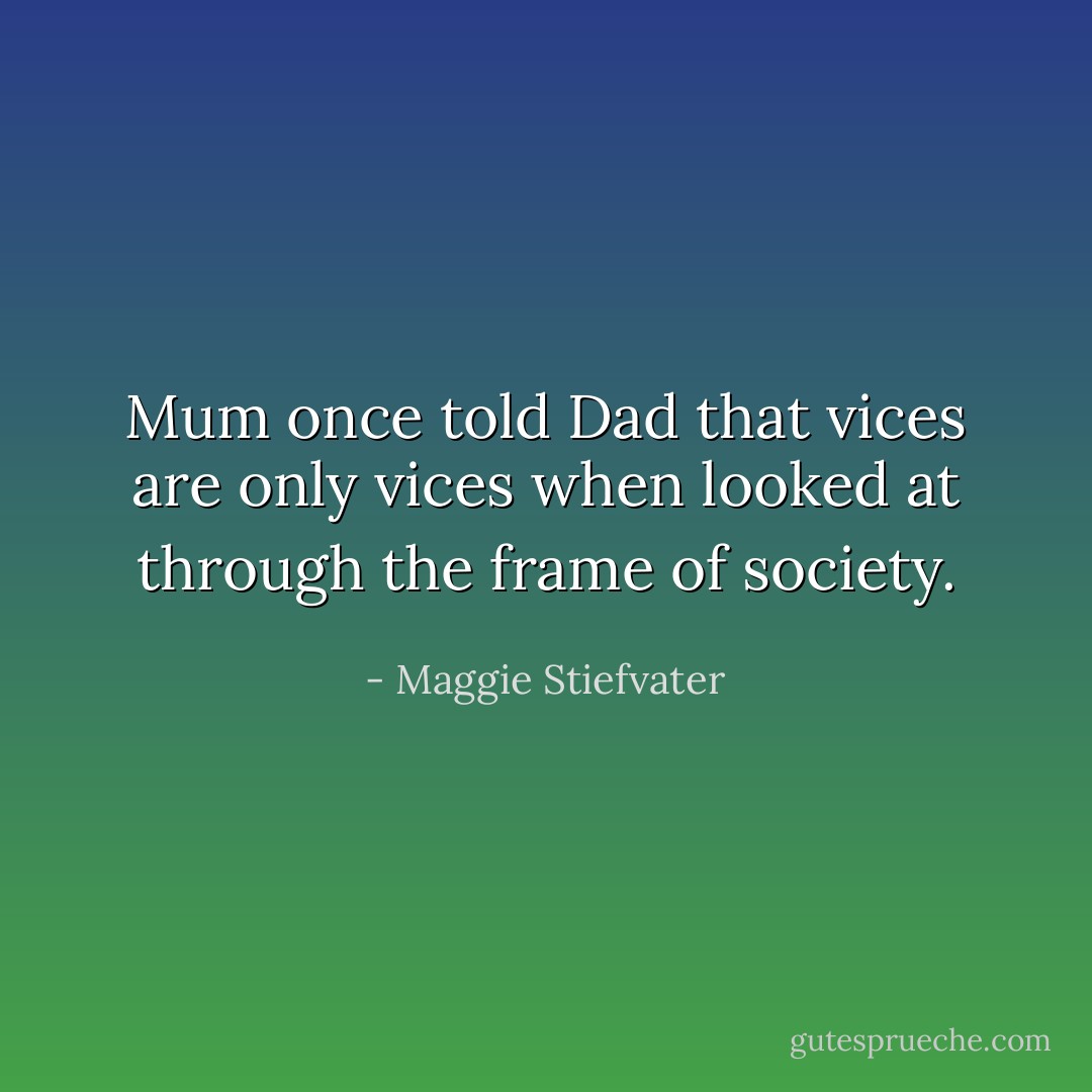 Mum once told Dad that vices are only vices when looked at through the frame of society. - Maggie Stiefvater