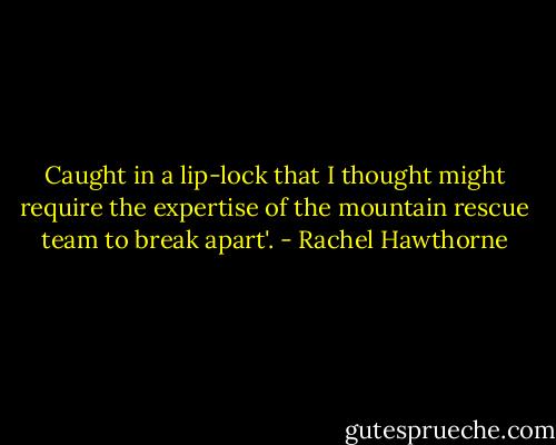 Caught in a lip-lock that I thought might require the expertise of the mountain rescue team to break apart'. - Rachel Hawthorne
