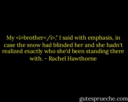 My <i>brother</i>," I said with emphasis, in case the snow had blinded her and she hadn't realized exactly who she'd been standing there with. - Rachel Hawthorne