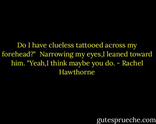 Do I have clueless tattooed across my forehead?" <br />Narrowing my eyes,I leaned toward him. "Yeah,I think maybe you do. - Rachel Hawthorne