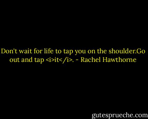 Don't wait for life to tap you on the shoulder.Go out and tap <i>it</i>. - Rachel Hawthorne