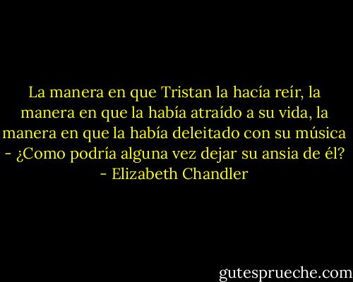 La manera en que Tristan la hacía reír, la manera en que la había atraído a su vida, la manera en que la había deleitado con su música - ¿Como podría alguna vez dejar su ansia de él? - Elizabeth Chandler