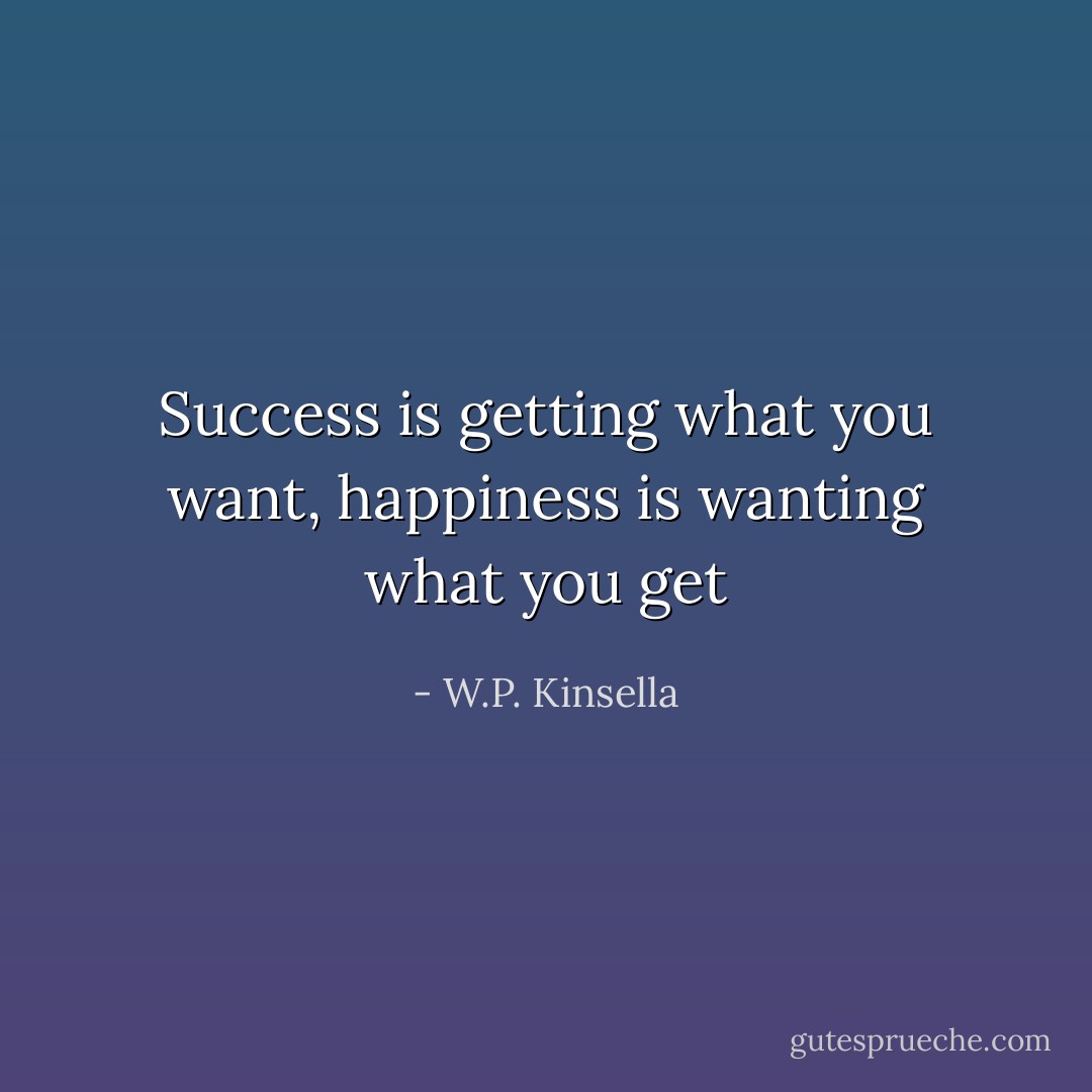 Success is getting what you want, happiness is wanting what you get - W.P. Kinsella