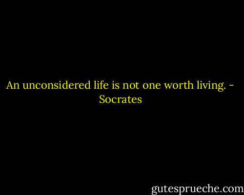 An unconsidered life is not one worth living. - Socrates