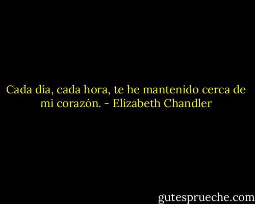 Cada día, cada hora, te he mantenido cerca de mi corazón. - Elizabeth Chandler