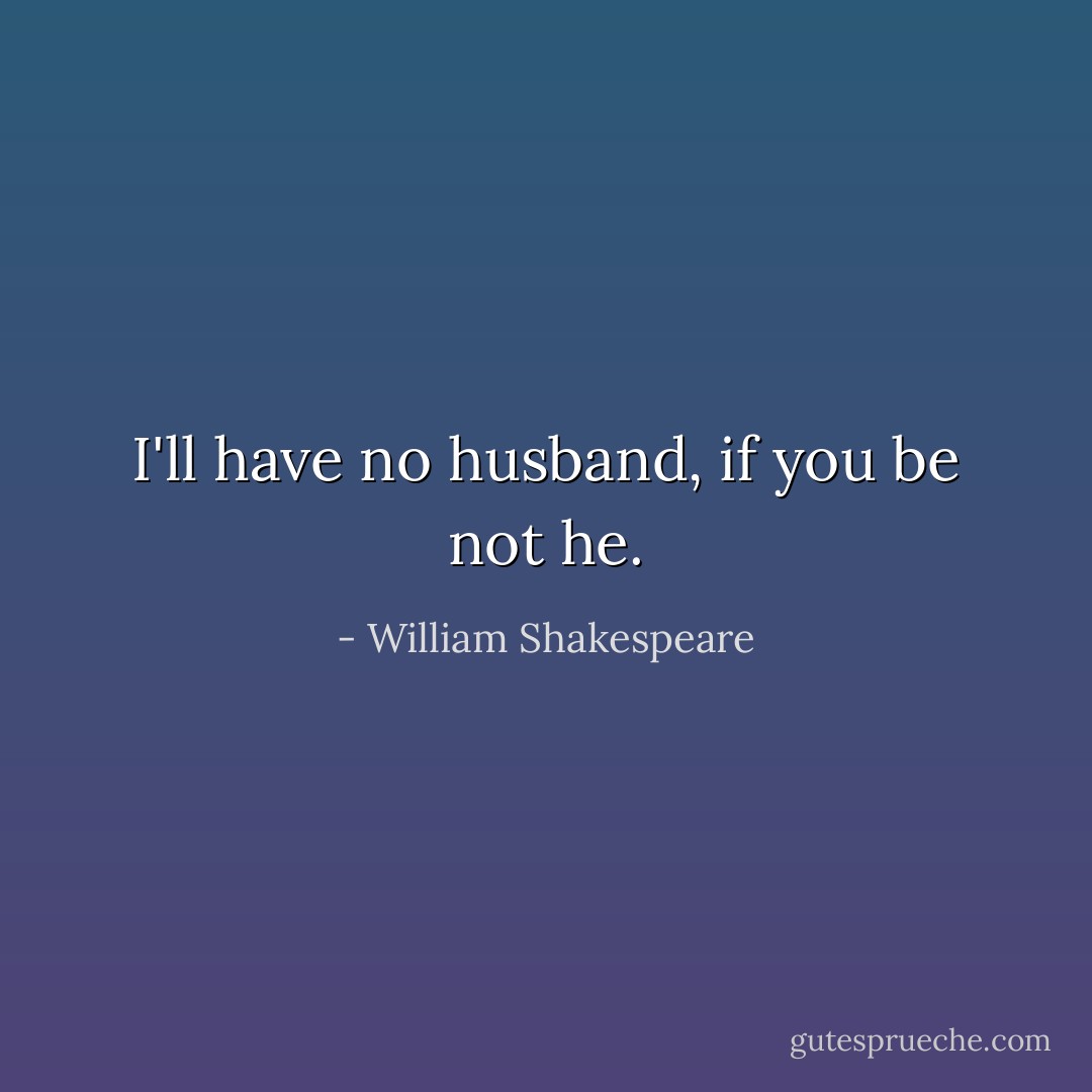 I'll have no husband, if you be not he. - William Shakespeare