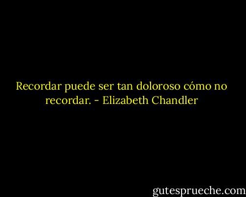 Recordar puede ser tan doloroso cómo no recordar. - Elizabeth Chandler
