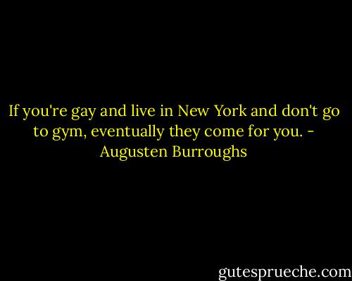 If you're gay and live in New York and don't go to gym, eventually they come for you. - Augusten Burroughs