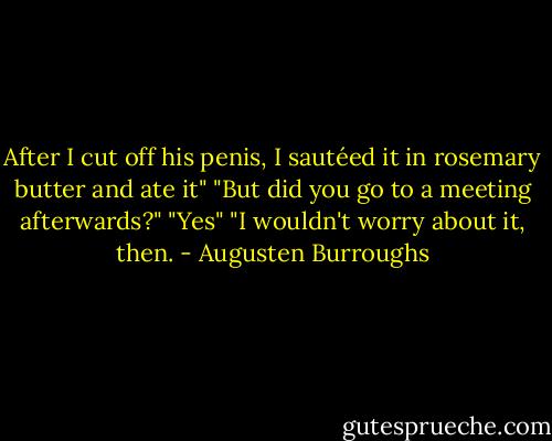 After I cut off his penis, I sautéed it in rosemary butter and ate it"<br />"But did you go to a meeting afterwards?"<br />"Yes"<br />"I wouldn't worry about it, then. - Augusten Burroughs