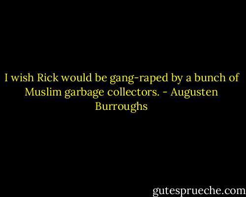 I wish Rick would be gang-raped by a bunch of Muslim garbage collectors. - Augusten Burroughs