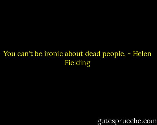 You can't be ironic about dead people. - Helen Fielding
