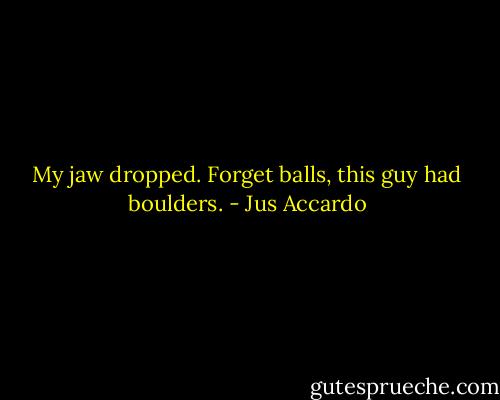 My jaw dropped. Forget balls, this guy had boulders. - Jus Accardo