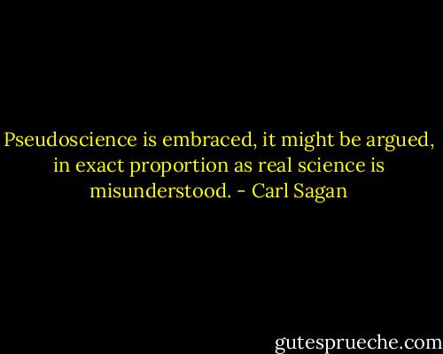 Pseudoscience is embraced, it might be argued, in exact proportion as real science is misunderstood. - Carl Sagan