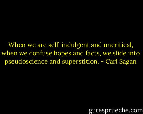When we are self-indulgent and uncritical, when we confuse hopes and facts, we slide into pseudoscience and superstition. - Carl Sagan