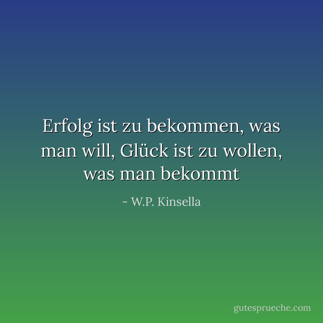 Erfolg ist zu bekommen, was man will, Glück ist zu wollen, was man bekommt - W.P. Kinsella<