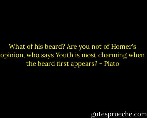What of his beard? Are you not of Homer's opinion, who says Youth is most charming when the beard first appears? - Plato