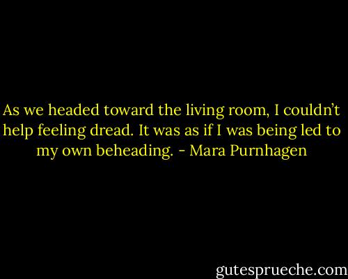 As we headed toward the living room, I couldn’t help feeling dread. It was as if I was being led to my own beheading. - Mara Purnhagen