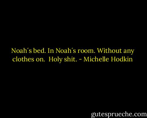 Noah´s bed.<br />In Noah´s room.<br />Without any clothes on. <br />Holy shit. - Michelle Hodkin