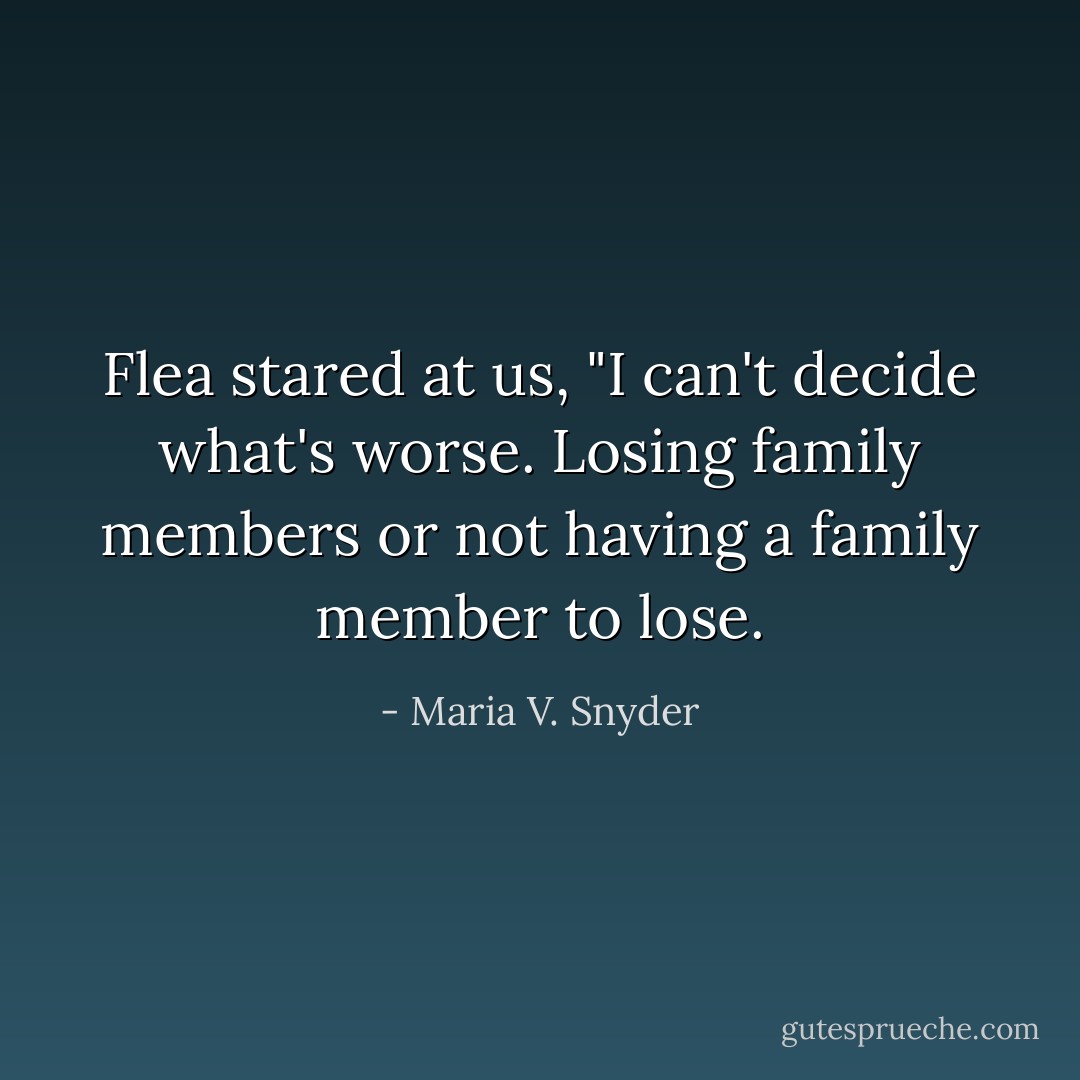 Flea stared at us, "I can't decide what's worse. Losing family members or not having a family member to lose. - Maria V. Snyder
