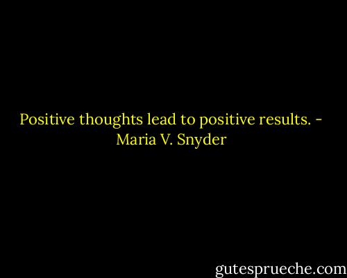 Positive thoughts lead to positive results. - Maria V. Snyder