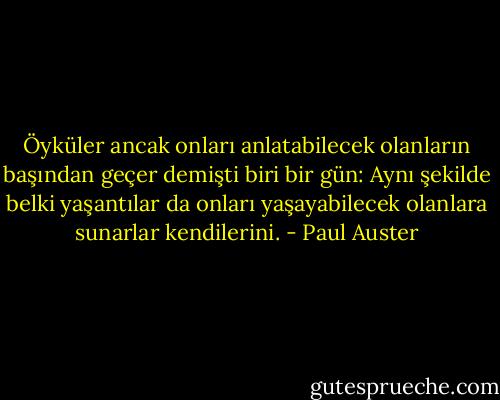 Öyküler ancak onları anlatabilecek olanların başından geçer demişti biri bir gün: Aynı şekilde belki yaşantılar da onları yaşayabilecek olanlara sunarlar kendilerini. - Paul Auster