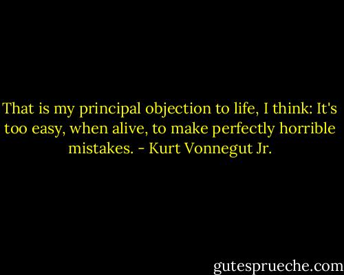 That is my principal objection to life, I think: It's too easy, when alive, to make perfectly horrible mistakes. - Kurt Vonnegut Jr.