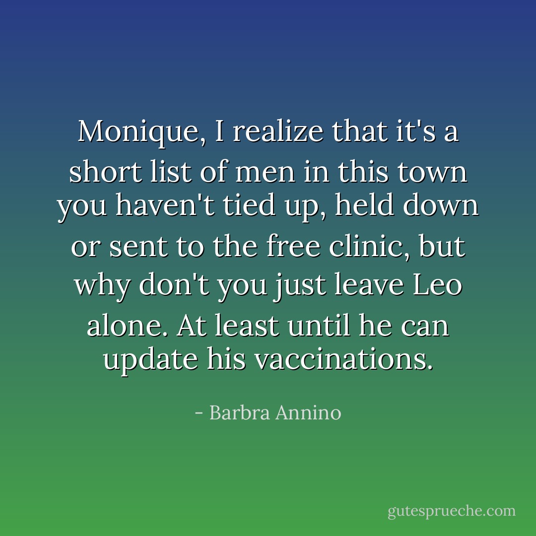 Monique, I realize that it's a short list of men in this town you haven't tied up, held down or sent to the free clinic, but why don't you just leave Leo alone. At least until he can update his vaccinations. - Barbra Annino