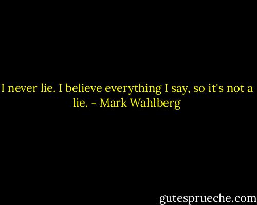 I never lie. I believe everything I say, so it's not a lie. - Mark Wahlberg