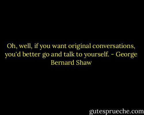 Oh, well, if you want original conversations, you'd better go and talk to yourself. - George Bernard Shaw