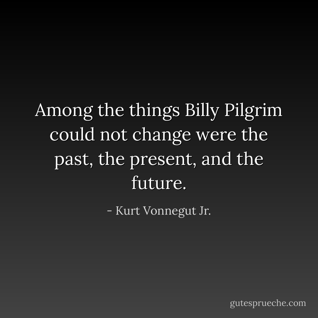 Among the things Billy Pilgrim could not change were the past, the present, and the future. - Kurt Vonnegut Jr.